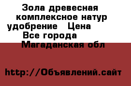 Зола древесная - комплексное натур. удобрение › Цена ­ 600 - Все города  »    . Магаданская обл.